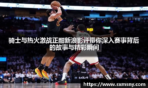 骑士与热火激战正酣新浪影评带你深入赛事背后的故事与精彩瞬间
