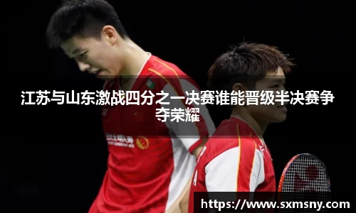 江苏与山东激战四分之一决赛谁能晋级半决赛争夺荣耀